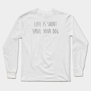 Life is short. Spoil your dog. Long Sleeve T-Shirt